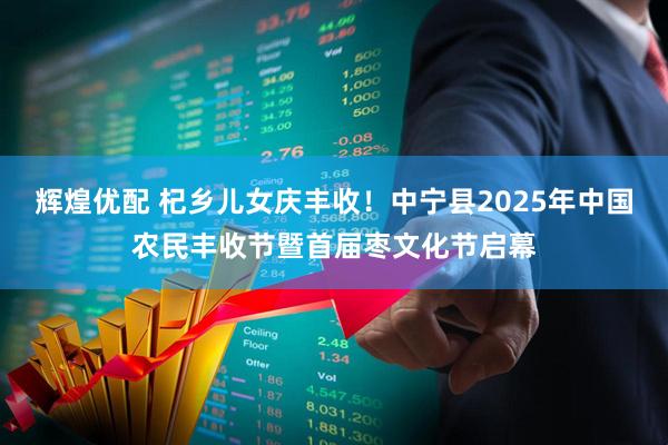 辉煌优配 杞乡儿女庆丰收！中宁县2025年中国农民丰收节暨首届枣文化节启幕