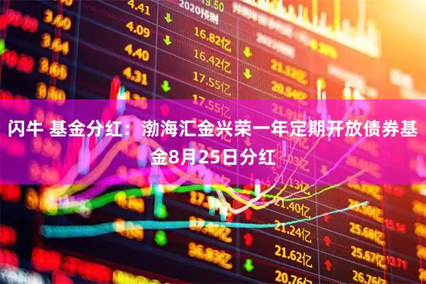闪牛 基金分红：渤海汇金兴荣一年定期开放债券基金8月25日分红