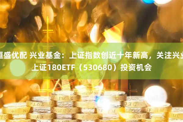 恒盛优配 兴业基金：上证指数创近十年新高，关注兴业上证180ETF（530680）投资机会