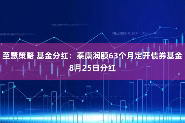 至慧策略 基金分红：泰康润颐63个月定开债券基金8月25日分红
