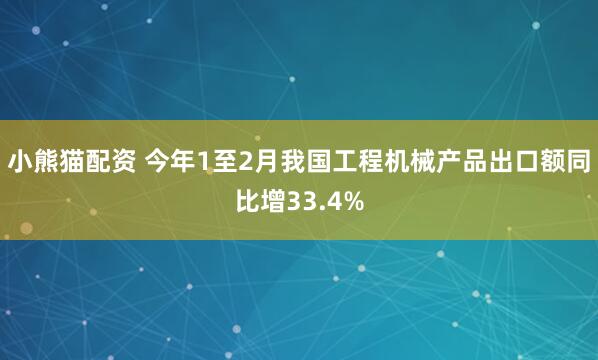 小熊猫配资 今年1至2月我国工程机械产品出口额同比增33.4%