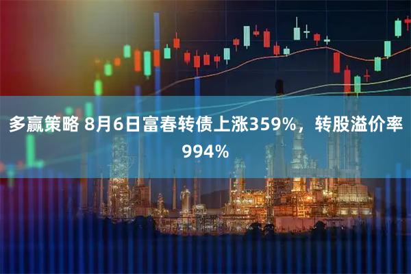 多赢策略 8月6日富春转债上涨359%，转股溢价率994%