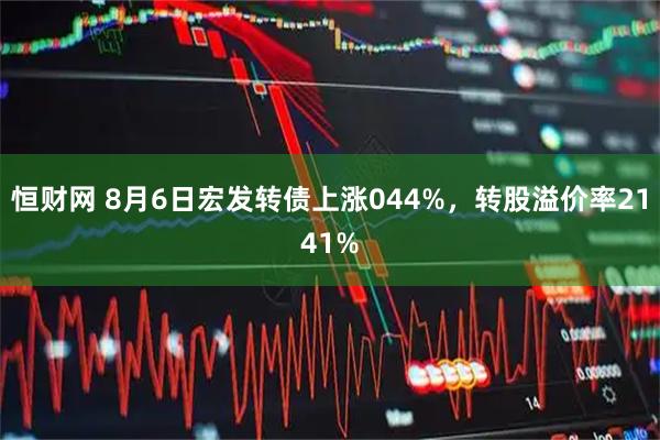 恒财网 8月6日宏发转债上涨044%，转股溢价率2141%