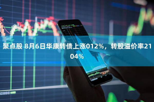 聚点股 8月6日华康转债上涨012%，转股溢价率2104%