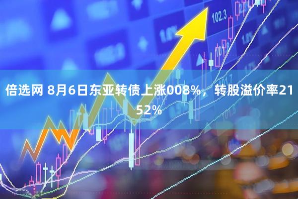 倍选网 8月6日东亚转债上涨008%，转股溢价率2152%