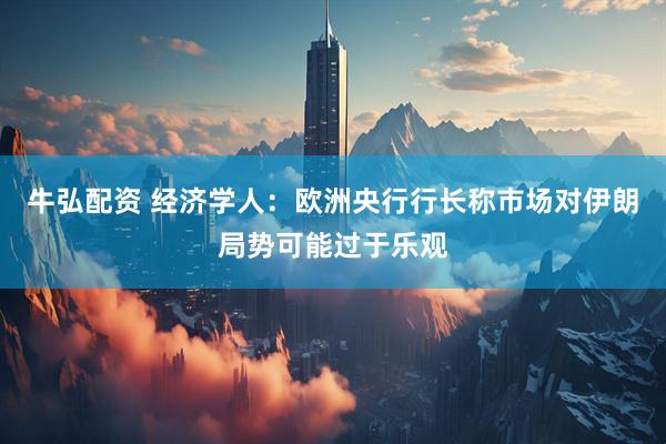 牛弘配资 经济学人：欧洲央行行长称市场对伊朗局势可能过于乐观