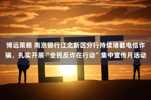 博远策略 南京银行江北新区分行持续堵截电信诈骗，扎实开展“全民反诈在行动”集中宣传月活动