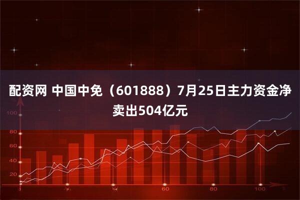 配资网 中国中免（601888）7月25日主力资金净卖出504亿元