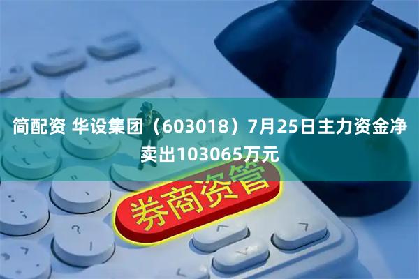 简配资 华设集团（603018）7月25日主力资金净卖出103065万元
