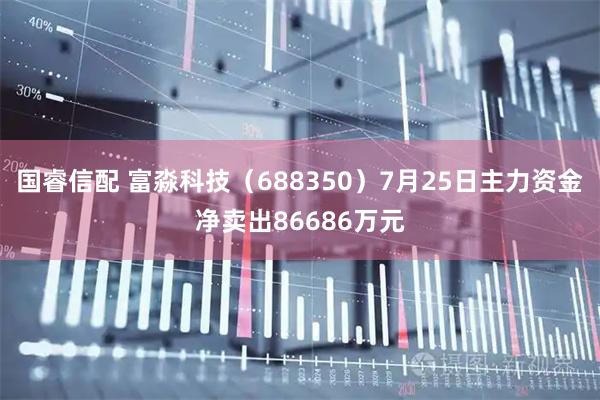 国睿信配 富淼科技（688350）7月25日主力资金净卖出86686万元