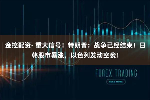 金控配资· 重大信号！特朗普：战争已经结束！日韩股市暴涨，以色列发动空袭！
