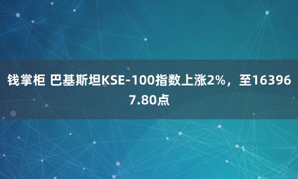 钱掌柜 巴基斯坦KSE-100指数上涨2%，至163967.80点