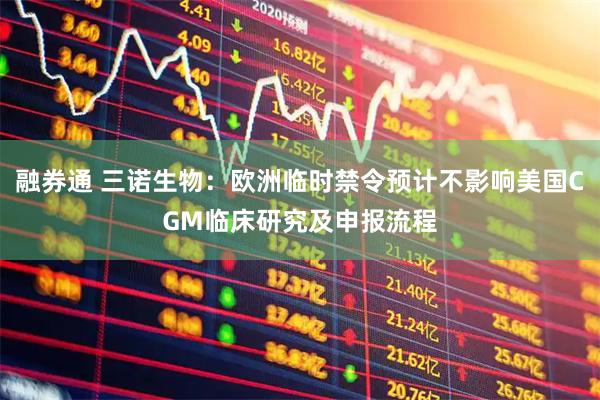 融券通 三诺生物：欧洲临时禁令预计不影响美国CGM临床研究及申报流程