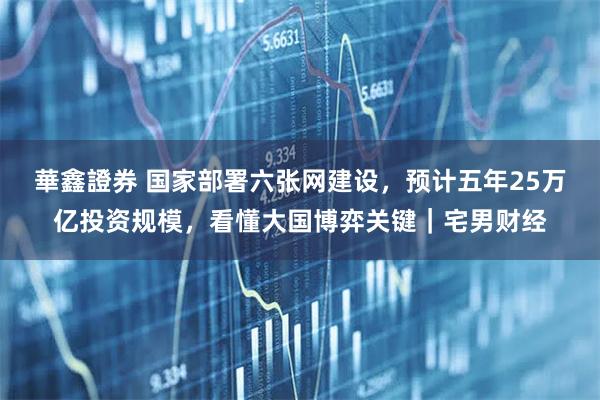 華鑫證券 国家部署六张网建设，预计五年25万亿投资规模，看懂大国博弈关键｜宅男财经