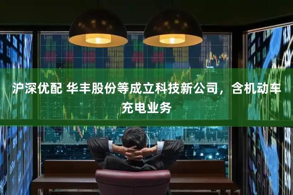 沪深优配 华丰股份等成立科技新公司，含机动车充电业务