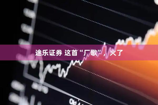 途乐证券 这首“厂歌”，火了