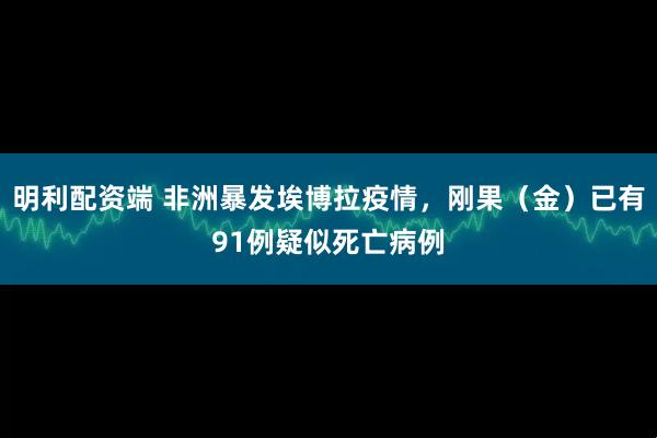 明利配资端 非洲暴发埃博拉疫情，刚果（金）已有91例疑似死亡病例