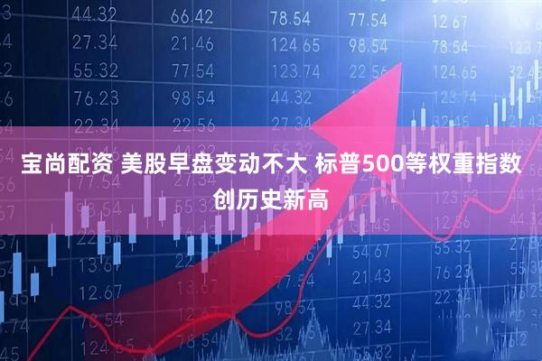 宝尚配资 美股早盘变动不大 标普500等权重指数创历史新高