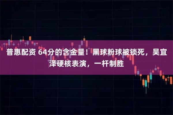 普惠配资 64分的含金量！黑球粉球被锁死，吴宜泽硬核表演，一杆制胜