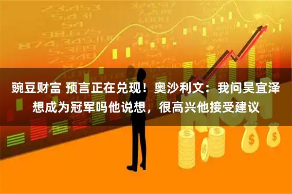 豌豆财富 预言正在兑现！奥沙利文：我问吴宜泽想成为冠军吗他说想，很高兴他接受建议