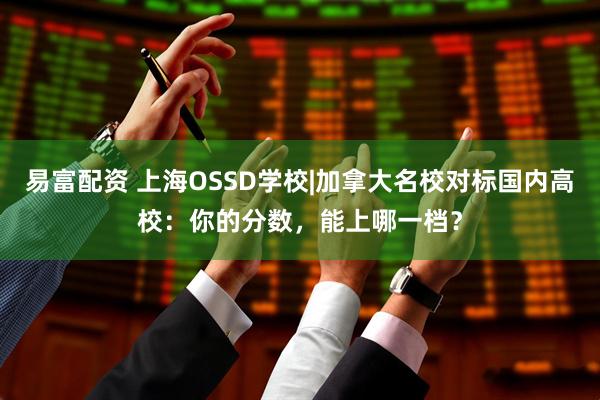 易富配资 上海OSSD学校|加拿大名校对标国内高校：你的分数，能上哪一档？