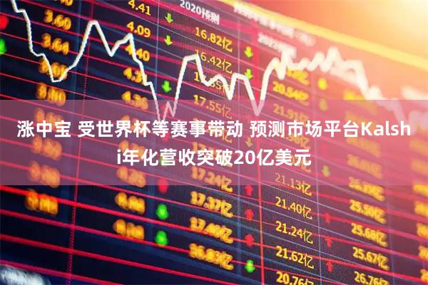 涨中宝 受世界杯等赛事带动 预测市场平台Kalshi年化营收突破20亿美元