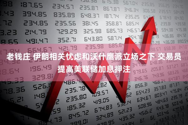 老钱庄 伊朗相关忧虑和沃什鹰派立场之下 交易员提高美联储加息押注
